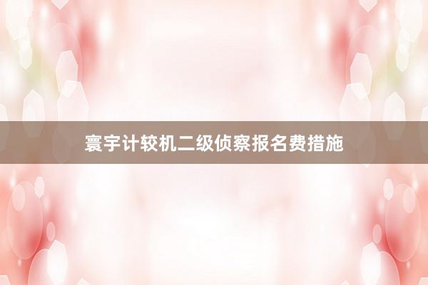 寰宇计较机二级侦察报名费措施