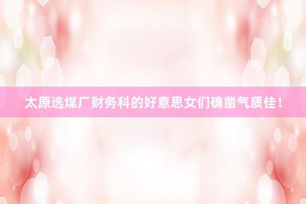 太原选煤厂财务科的好意思女们确凿气质佳！