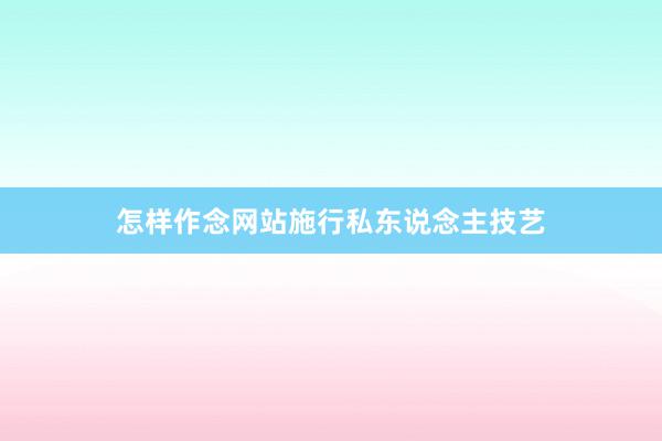 怎样作念网站施行私东说念主技艺