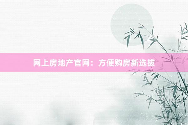 网上房地产官网：方便购房新选拔